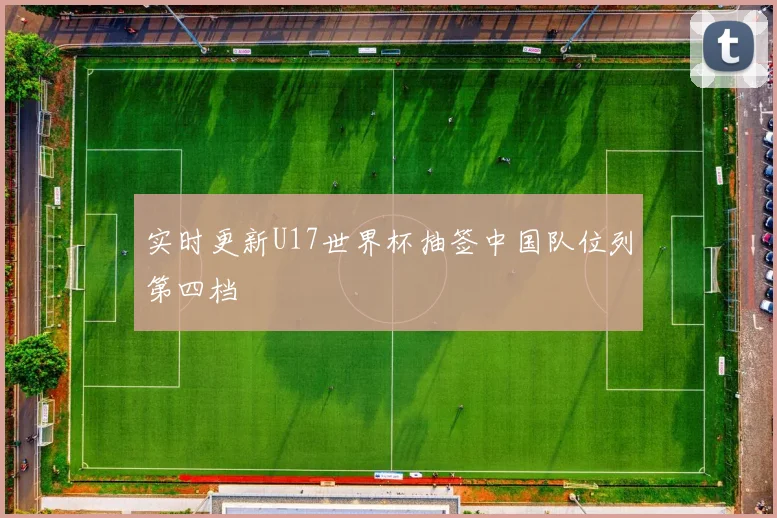 实时更新U17世界杯抽签中国队位列第四档
